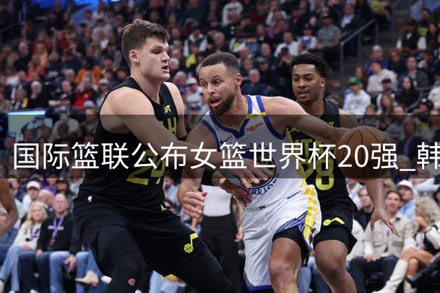 国际篮联公布女篮世界杯20强 韩旭上榜居亚洲第二